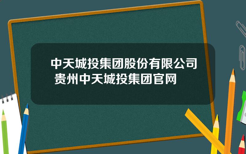 中天城投集团股份有限公司 贵州中天城投集团官网